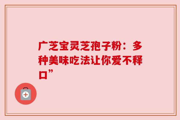 广芝宝灵芝孢子粉：多种美味吃法让你爱不释口”