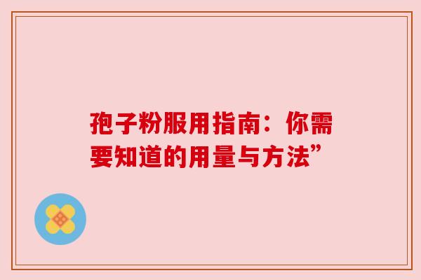 孢子粉服用指南:你需要知道的用量与方法” 孢子粉服用指南:你需要知道的用量与方法”