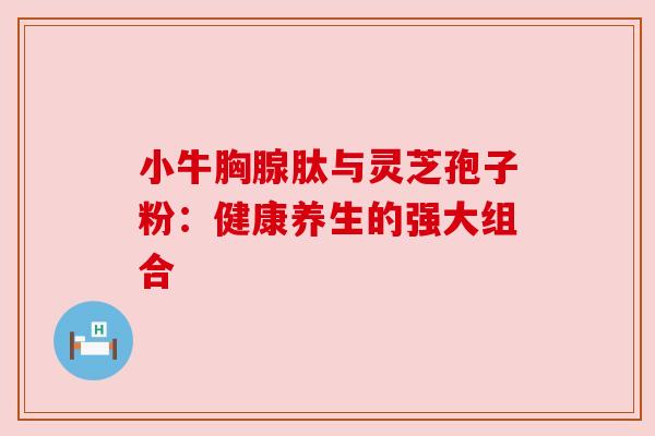 小牛胸腺肽与灵芝孢子粉:健康养生的强大组合 小牛胸腺肽与灵芝孢子粉:健康养生的强大组合
