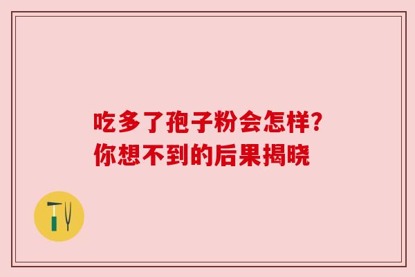 吃多了孢子粉会怎样？你想不到的后果揭晓