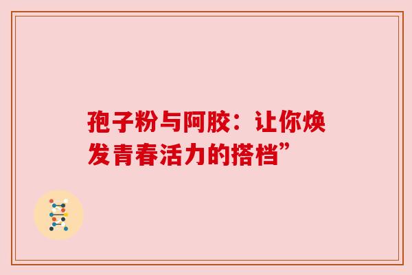 孢子粉与阿胶:让你焕发青春活力的搭档” 孢子粉与阿胶:让你焕发青春活力的搭档”