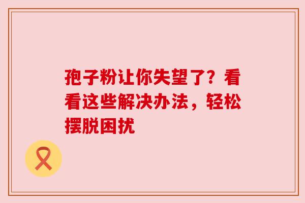 孢子粉让你失望了？看看这些解决办法，轻松摆脱困扰