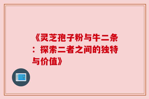 《灵芝孢子粉与牛二条：探索二者之间的独特与价值》