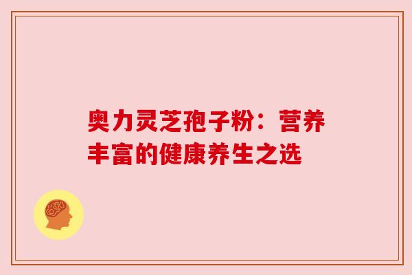 奥力灵芝孢子粉：营养丰富的健康养生之选