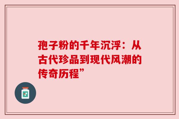 孢子粉的千年沉浮：从古代珍品到现代风潮的传奇历程”