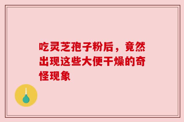 吃灵芝孢子粉后,竟然出现这些大便干燥的奇怪现象 吃灵芝孢子粉后,竟然出现这些大便干燥的奇怪现象