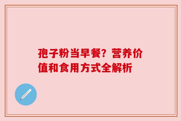孢子粉当早餐?营养价值和食用方式全解析 孢子粉当早餐?营养价值和食用方式全解析