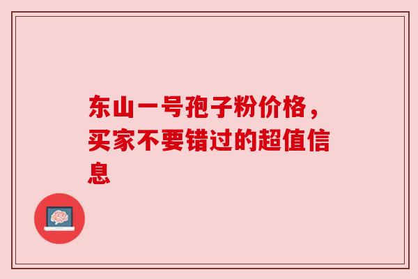 东山一号孢子粉价格,买家不要错过的超值信息 东山一号孢子粉价格,买家不要错过的超值信息