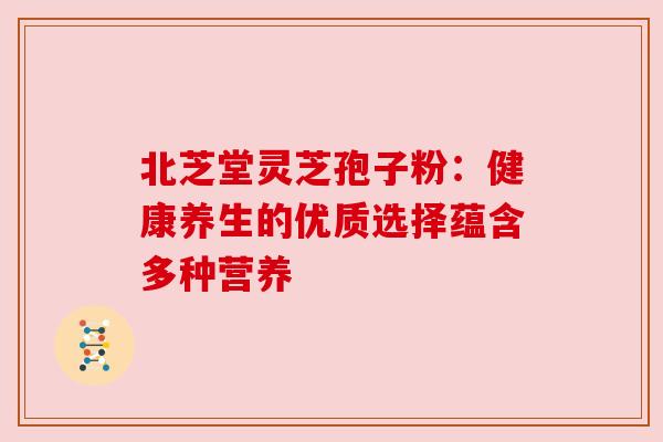 北芝堂灵芝孢子粉:健康养生的优质选择蕴含多种营养 北芝堂灵芝孢子粉:健康养生的优质选择蕴含多种营养