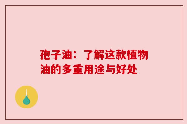 孢子油：了解这款植物油的多重用途与好处