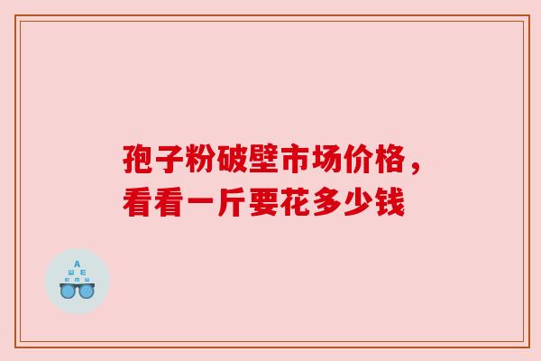 孢子粉破壁市场价格，看看一斤要花多少钱