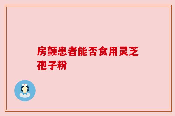 房颤患者能否食用灵芝孢子粉 房颤患者能否食用灵芝孢子粉