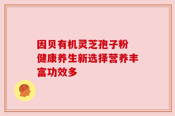 因贝有机灵芝孢子粉 健康养生新选择营养丰富功效多