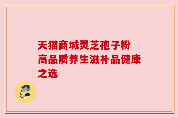 天猫商城灵芝孢子粉 高品质养生滋补品健康之选