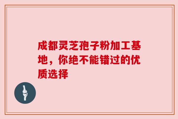 成都灵芝孢子粉加工基地，你绝不能错过的优质选择