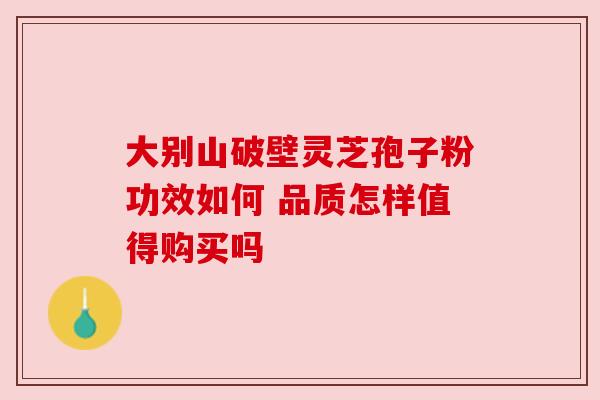 大别山破壁灵芝孢子粉功效如何 品质怎样值得购买吗 大别山破壁灵芝孢子粉功效如何 品质怎样值得购买吗