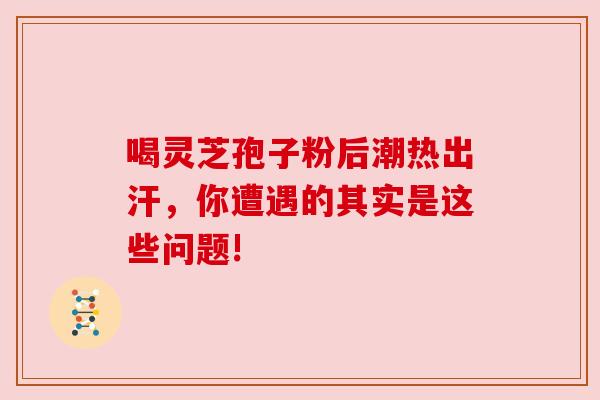 喝灵芝孢子粉后潮热出汗，你遭遇的其实是这些问题!