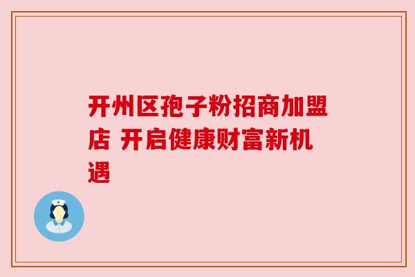 开州区孢子粉招商加盟店 开启健康财富新机遇 开州区孢子粉招商加盟店 开启健康财富新机遇