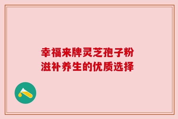 幸福来牌灵芝孢子粉 滋补养生的优质选择