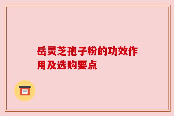 岳灵芝孢子粉的功效作用及选购要点