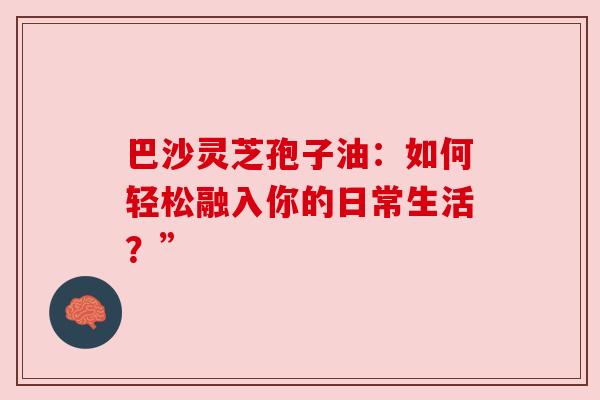 巴沙灵芝孢子油：如何轻松融入你的日常生活？”