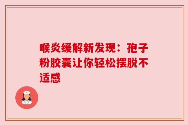 喉炎缓解新发现：孢子粉胶囊让你轻松摆脱不适感