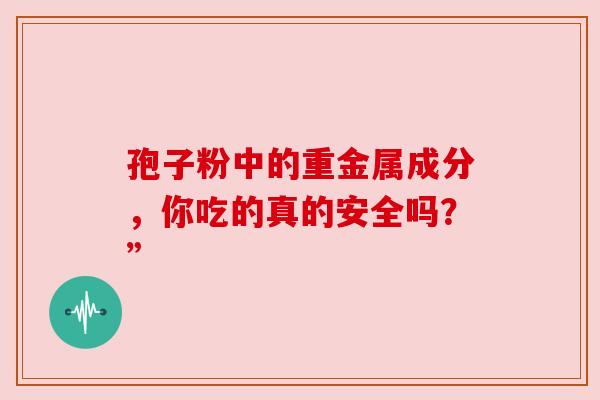 孢子粉中的重金属成分，你吃的真的安全吗？”