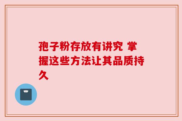 孢子粉存放有讲究 掌握这些方法让其品质持久