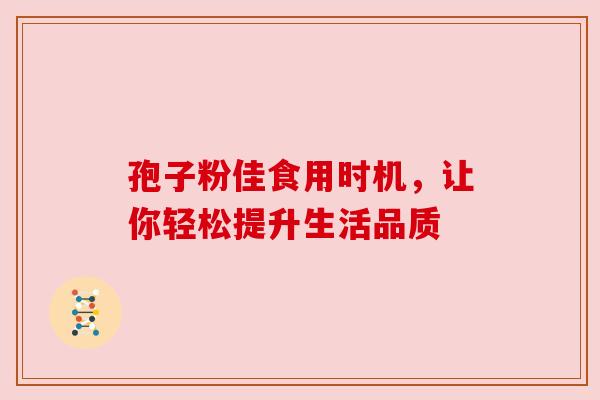 孢子粉佳食用时机，让你轻松提升生活品质