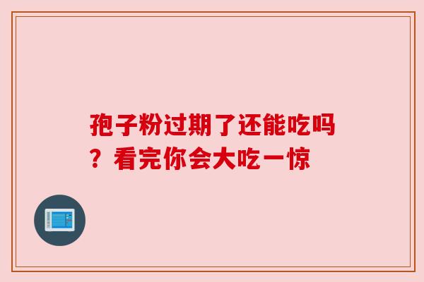 孢子粉过期了还能吃吗？看完你会大吃一惊
