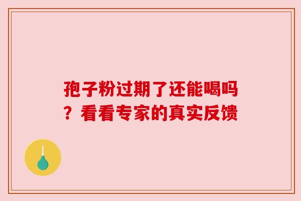 孢子粉过期了还能喝吗？看看专家的真实反馈