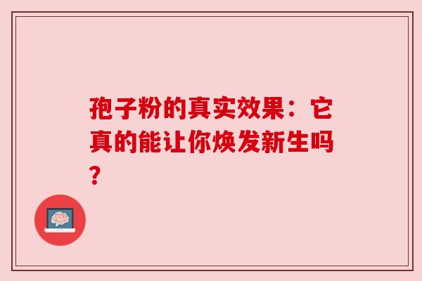 孢子粉的真实效果:它真的能让你焕发新生吗? 孢子粉的真实效果:它真的能让你焕发新生吗?