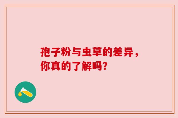 孢子粉与虫草的差异，你真的了解吗？