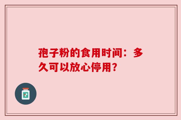 孢子粉的食用时间：多久可以放心停用？