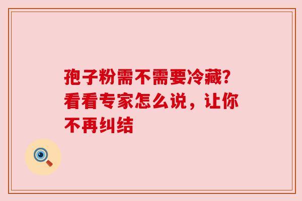 孢子粉需不需要冷藏？看看专家怎么说，让你不再纠结