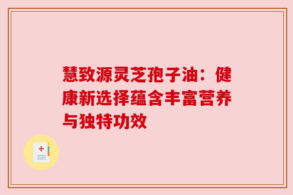 慧致源灵芝孢子油：健康新选择蕴含丰富营养与独特功效