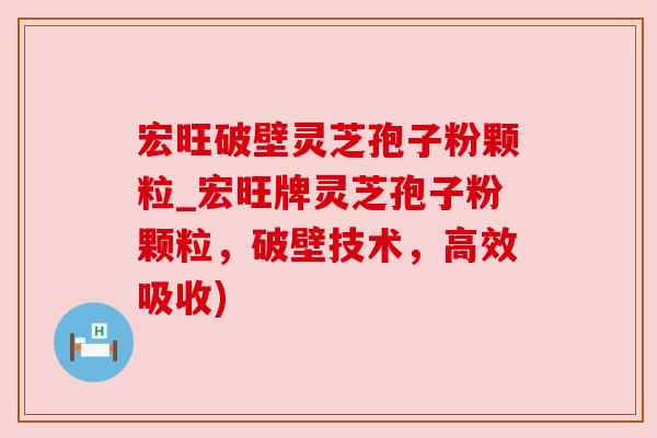 宏旺破壁灵芝孢子粉颗粒_宏旺牌灵芝孢子粉颗粒，破壁技术，高效吸收)