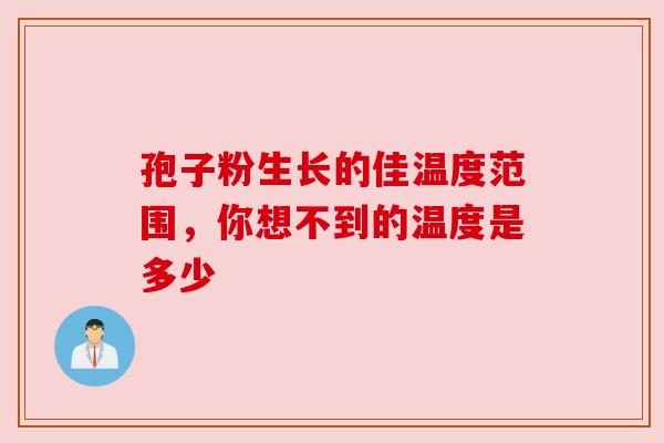 孢子粉生长的佳温度范围,你想不到的温度是多少 孢子粉生长的佳温度范围,你想不到的温度是多少