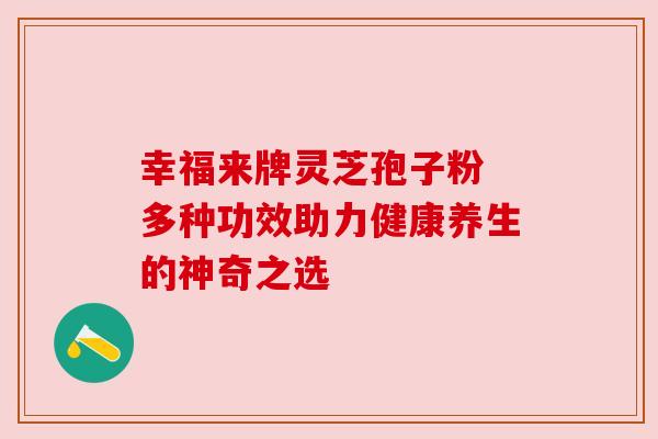 幸福来牌灵芝孢子粉 多种功效助力健康养生的神奇之选
