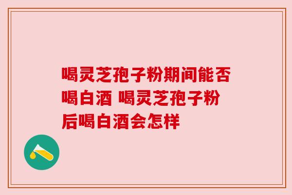 喝灵芝孢子粉期间能否喝白酒 喝灵芝孢子粉后喝白酒会怎样