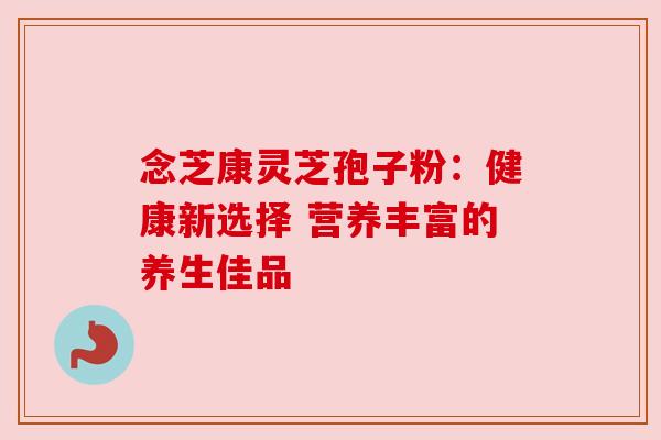 念芝康灵芝孢子粉：健康新选择 营养丰富的养生佳品