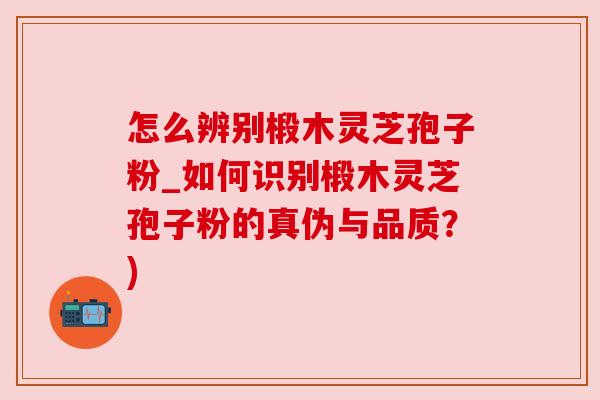 怎么辨别椴木灵芝孢子粉_如何识别椴木灵芝孢子粉的真伪与品质？)