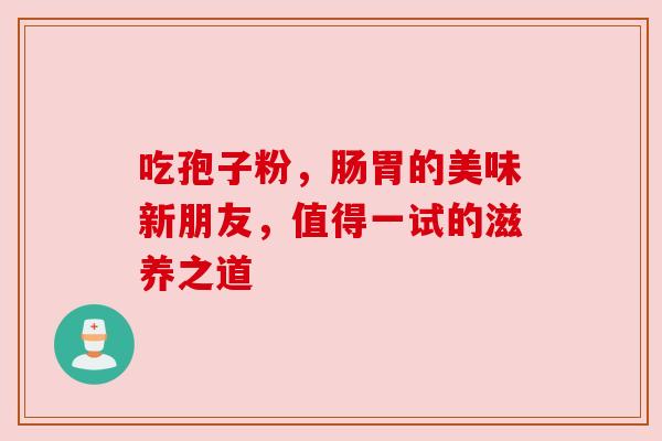 吃孢子粉，肠胃的美味新朋友，值得一试的滋养之道