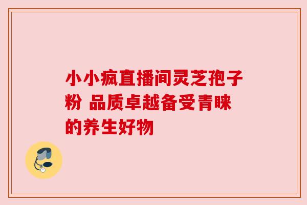 小小疯直播间灵芝孢子粉 品质卓越备受青睐的养生好物