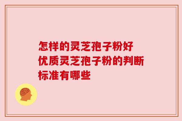 怎样的灵芝孢子粉好 优质灵芝孢子粉的判断标准有哪些