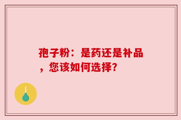 孢子粉：是药还是补品，您该如何选择？