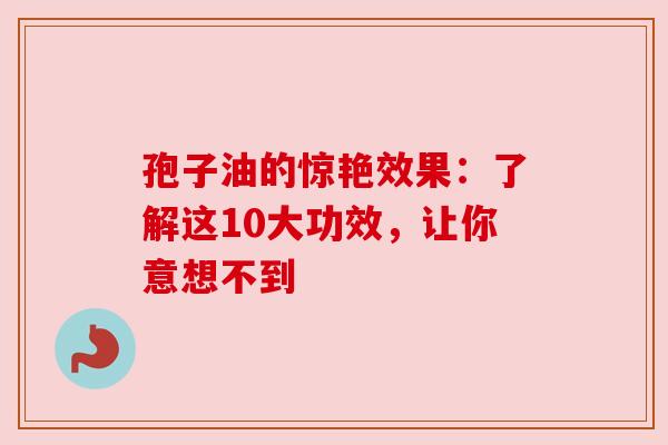 孢子油的惊艳效果：了解这10大功效，让你意想不到