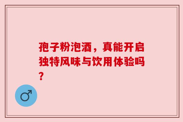 孢子粉泡酒，真能开启独特风味与饮用体验吗？