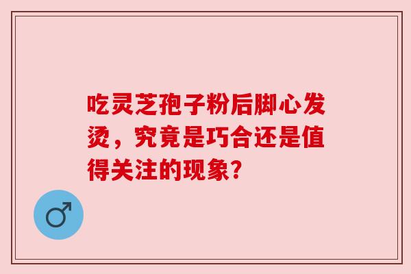 吃灵芝孢子粉后脚心发烫，究竟是巧合还是值得关注的现象？