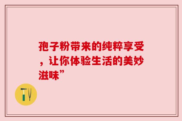 孢子粉带来的纯粹享受，让你体验生活的美妙滋味”